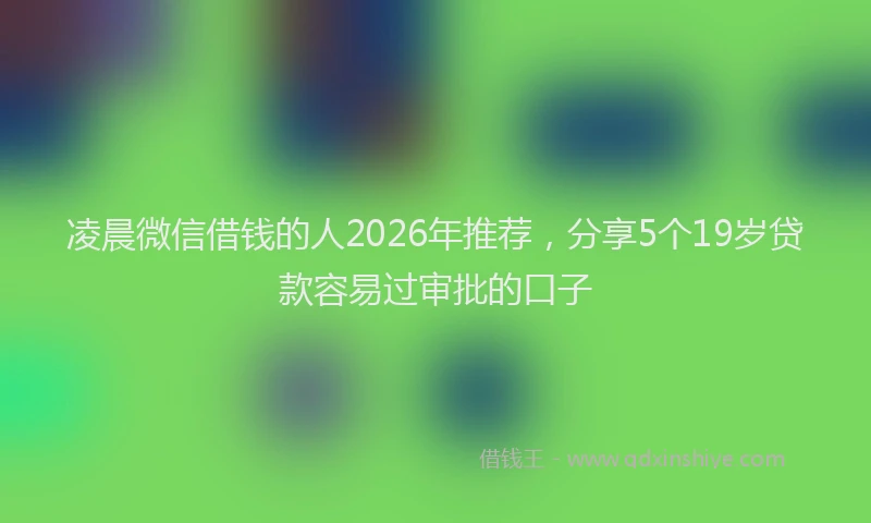 凌晨微信借钱的人2026年推荐，分享5个19岁贷款容易过审批的口子