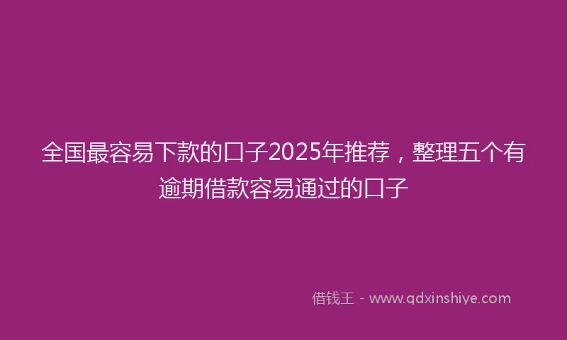 全国最容易下款的口子2025年推荐，整理五个有逾期借款容易通过的口子