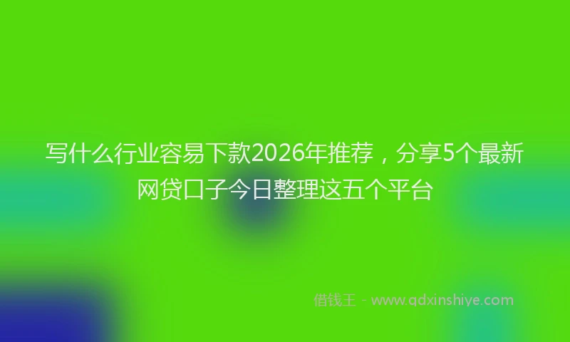 写什么行业容易下款2026年推荐，分享5个最新网贷口子今日整理这五个平台