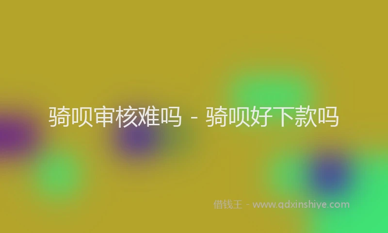 骑呗审核难吗 - 骑呗好下款吗