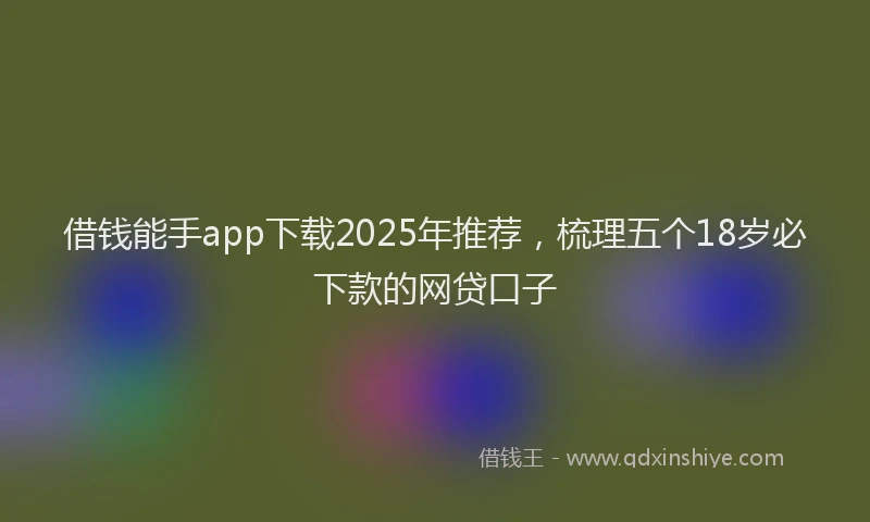 借钱能手app下载2025年推荐，梳理五个18岁必下款的网贷口子
