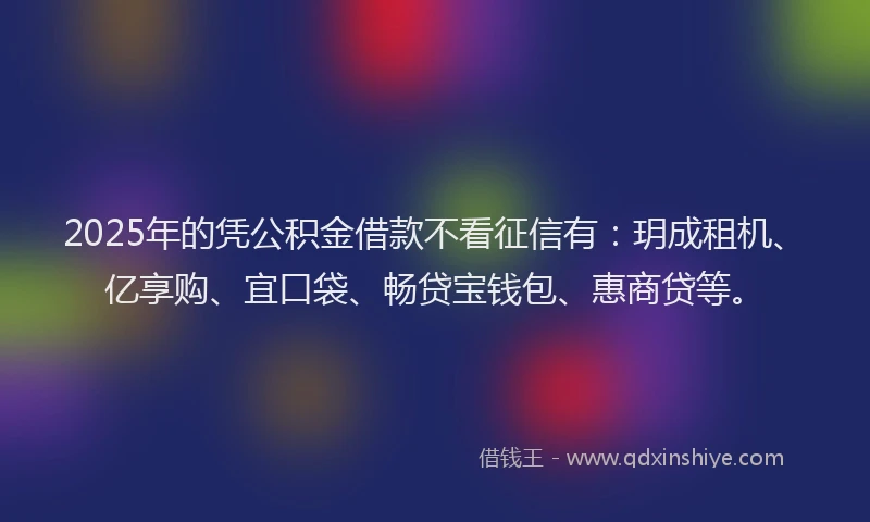 2025年的凭公积金借款不看征信有：玥成租机、亿享购、宜口袋、畅贷宝钱包、惠商贷等。