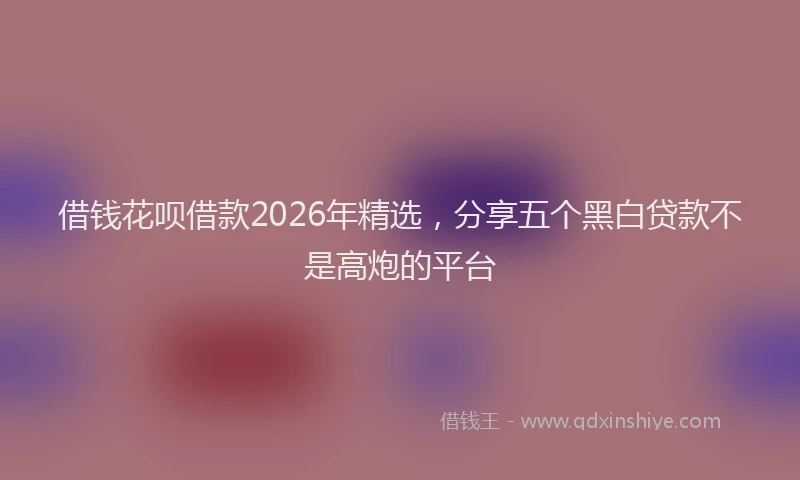 借钱花呗借款2026年精选，分享五个黑白贷款不是高炮的平台