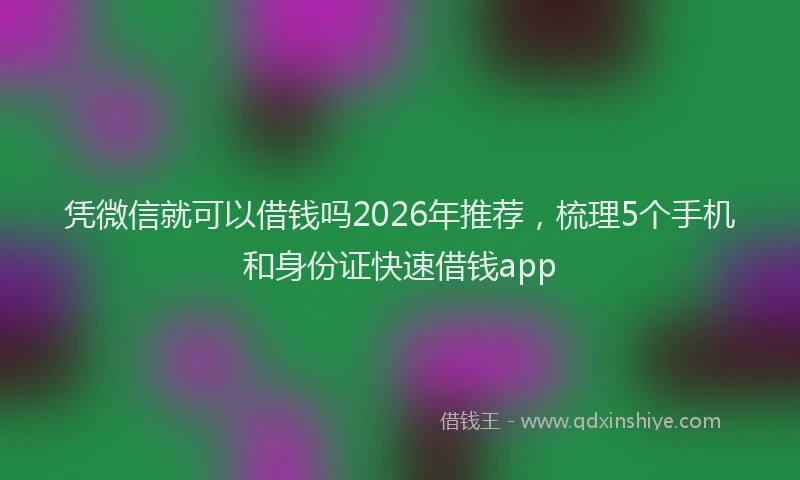 凭微信就可以借钱吗2026年推荐，梳理5个手机和身份证快速借钱app