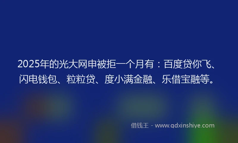 2025年的光大网申被拒一个月有：百度贷你飞、闪电钱包、粒粒贷、度小满金融、乐借宝融等。