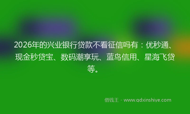2026年的兴业银行贷款不看征信吗有:优秒通、现金秒贷宝、数码潮享玩、蓝鸟信用、星海飞贷等。