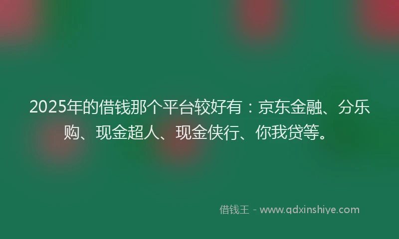 2025年的借钱那个平台较好有：京东金融、分乐购、现金超人、现金侠行、你我贷等。