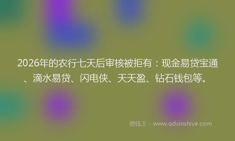 2026年的农行七天后审核被拒有:现金易贷宝通、滴水易贷、闪电侠、天天盈、钻石钱包等。