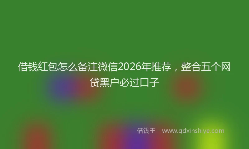 借钱红包怎么备注微信2026年推荐，整合五个网贷黑户必过口子