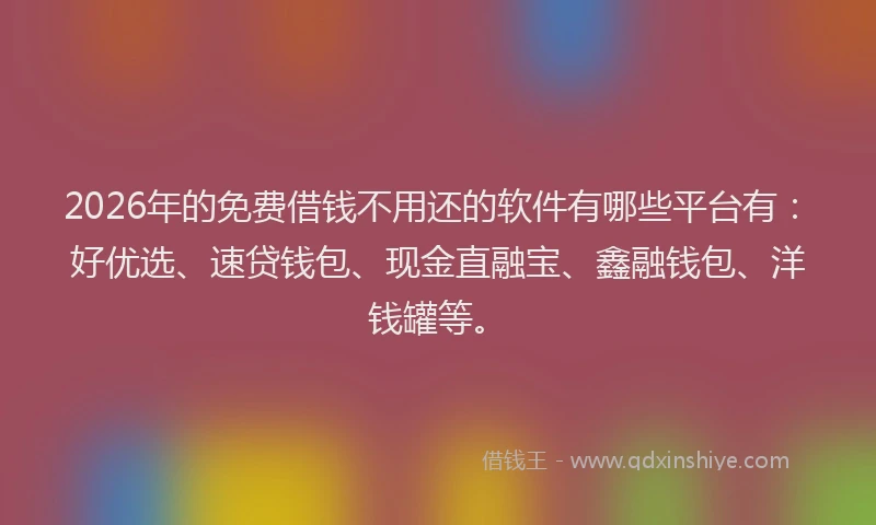 2026年的免费借钱不用还的软件有哪些平台有:好优选、速贷钱包、现金直融宝、鑫融钱包、洋钱罐等。