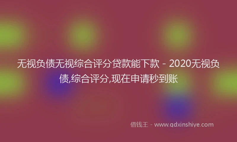 无视负债无视综合评分贷款能下款 - 2020无视负债,综合评分,现在申请秒到账