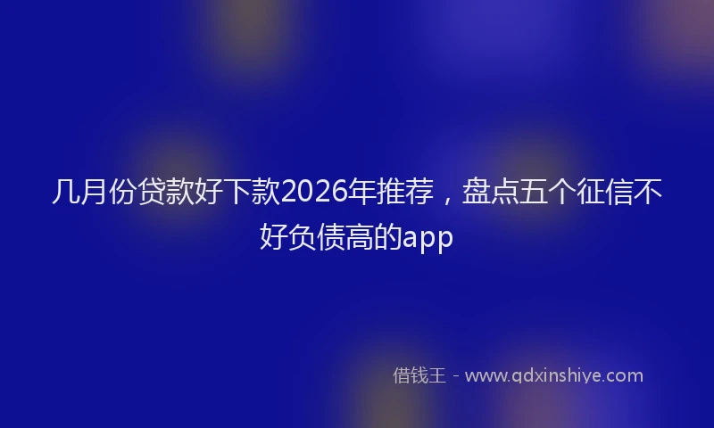几月份贷款好下款2026年推荐,盘点五个征信不好负债高的app