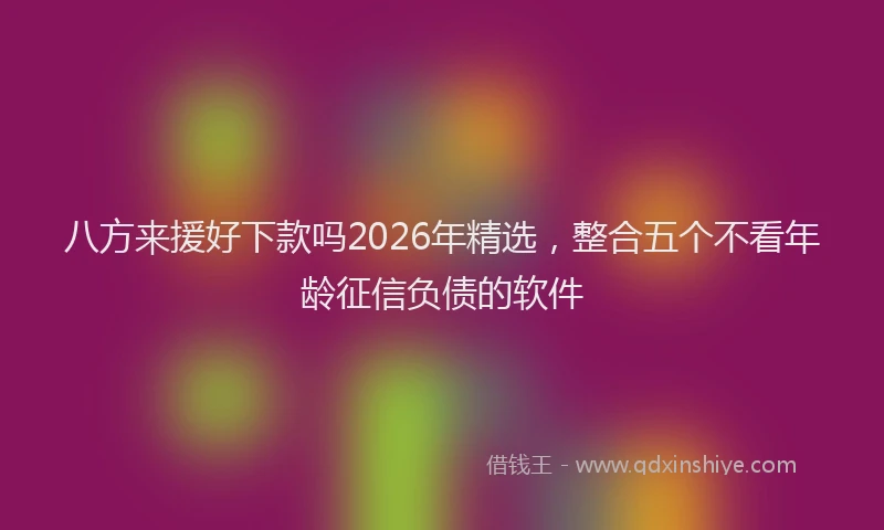 八方来援好下款吗2026年精选,整合五个不看年龄征信负债的软件