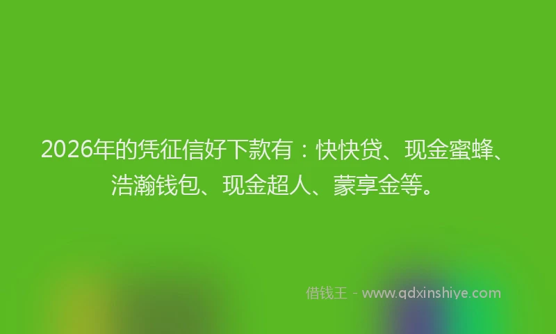 2026年的凭征信好下款有:快快贷、现金蜜蜂、浩瀚钱包、现金超人、蒙享金等。