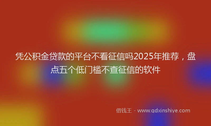 凭公积金贷款的平台不看征信吗2025年推荐，盘点五个低门槛不查征信的软件