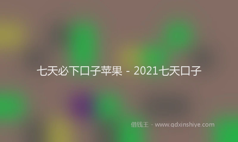 七天必下口子苹果 - 2021七天口子