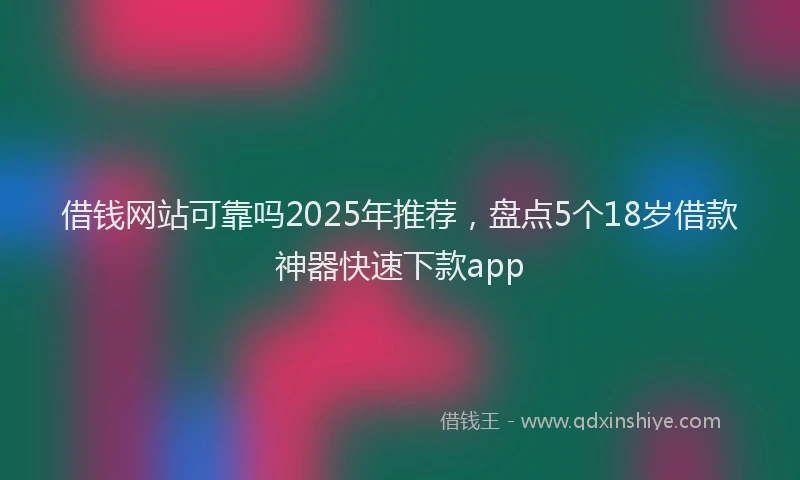 借钱网站可靠吗2025年推荐，盘点5个18岁借款神器快速下款app
