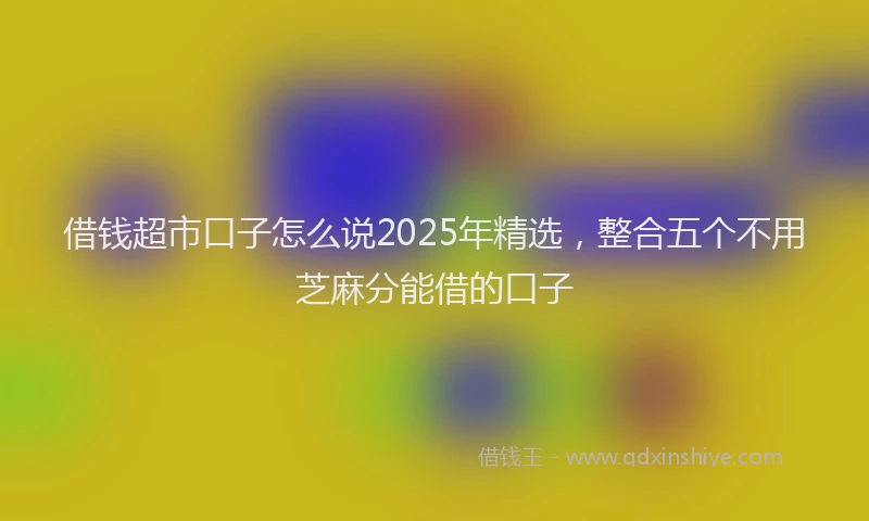 借钱超市口子怎么说2025年精选,整合五个不用芝麻分能借的口子