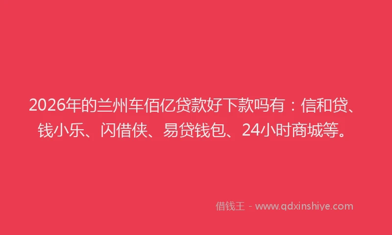 2026年的兰州车佰亿贷款好下款吗有:信和贷、钱小乐、闪借侠、易贷钱包、24小时商城等。