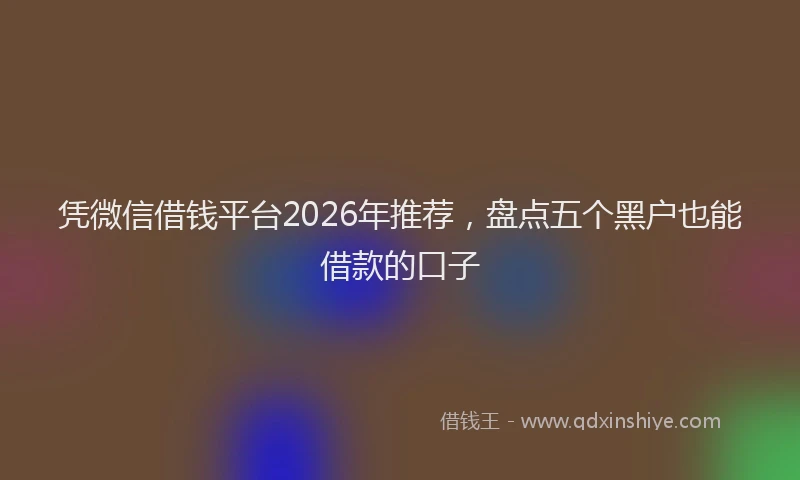 凭微信借钱平台2026年推荐，盘点五个黑户也能借款的口子