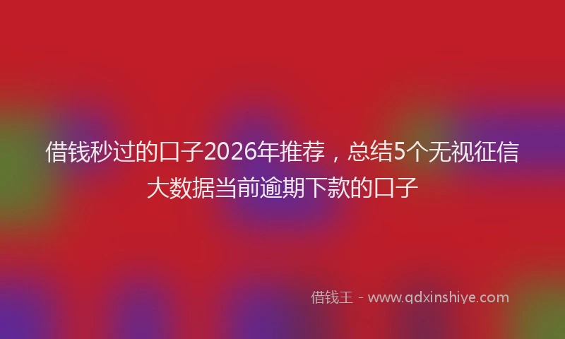 借钱秒过的口子2026年推荐，总结5个无视征信大数据当前逾期下款的口子