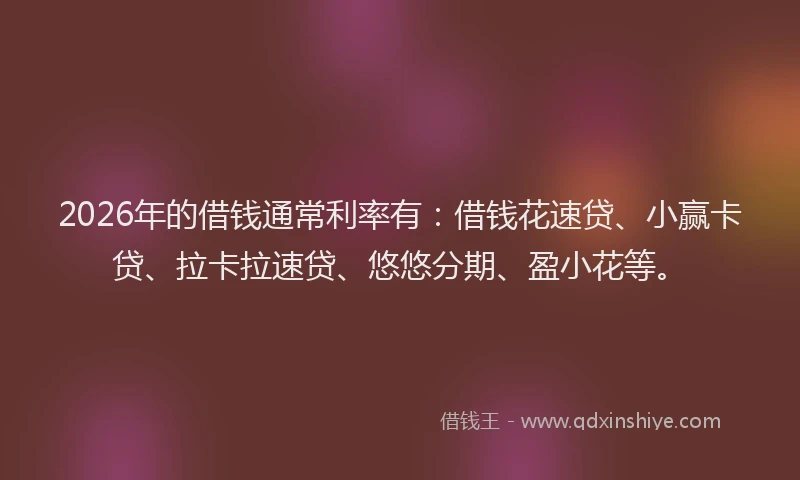 2026年的借钱通常利率有：借钱花速贷、小赢卡贷、拉卡拉速贷、悠悠分期、盈小花等。