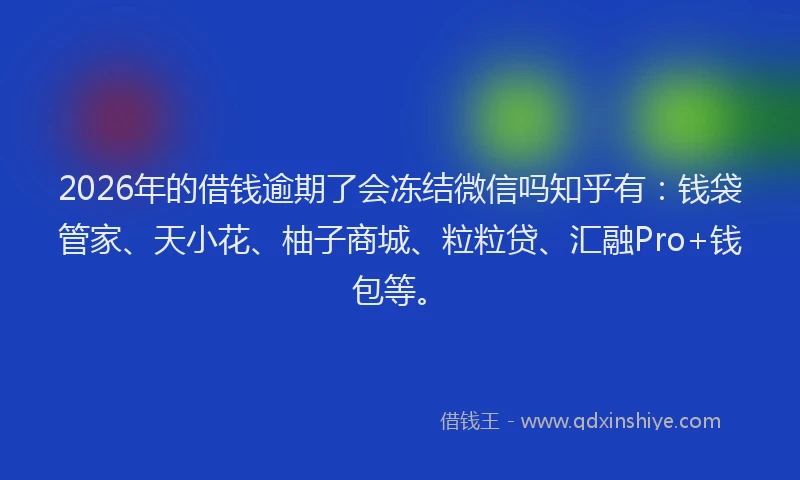 2026年的借钱逾期了会冻结微信吗知乎有:钱袋管家、天小花、柚子商城、粒粒贷、汇融Pro+钱包等。
