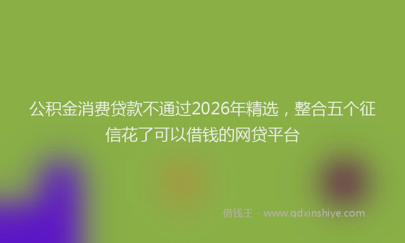 公积金消费贷款不通过2026年精选，整合五个征信花了可以借钱的网贷平台