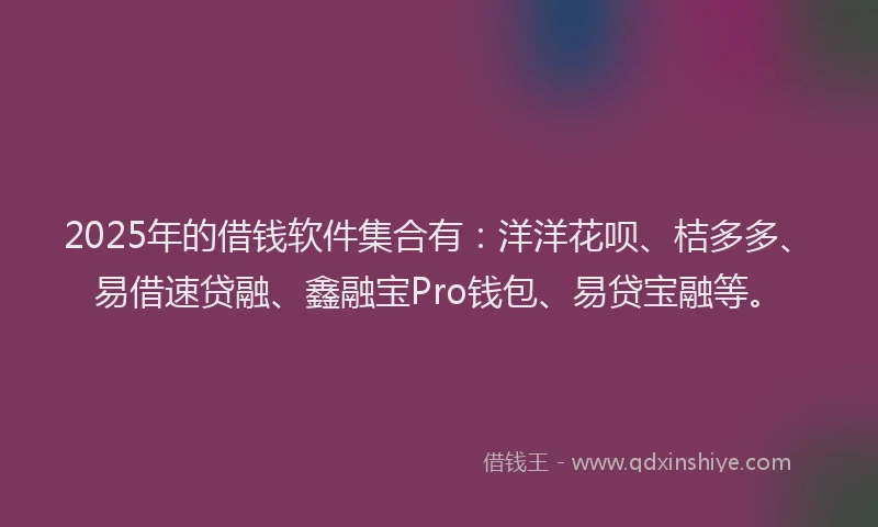 2025年的借钱软件集合有：洋洋花呗、桔多多、易借速贷融、鑫融宝Pro钱包、易贷宝融等。