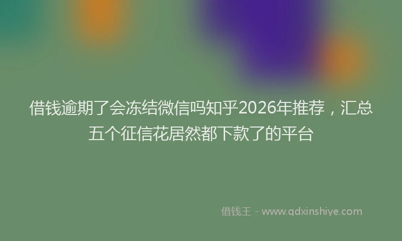 借钱逾期了会冻结微信吗知乎2026年推荐,汇总五个征信花居然都下款了的平台