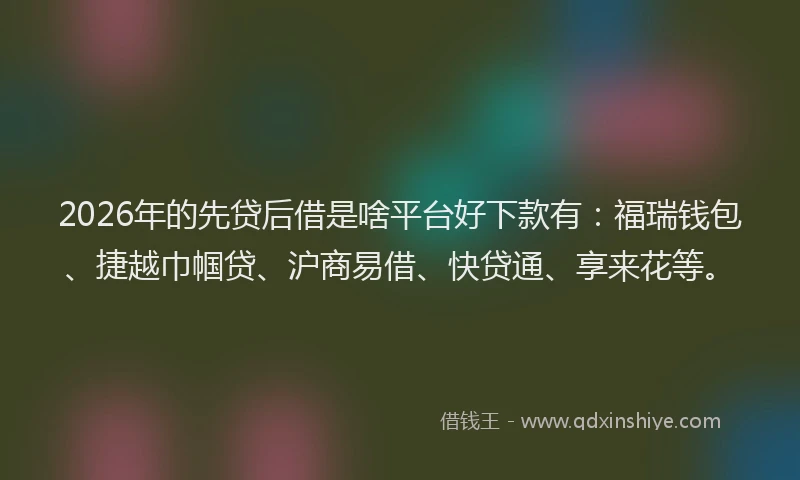 2026年的先贷后借是啥平台好下款有:福瑞钱包、捷越巾帼贷、沪商易借、快贷通、享来花等。