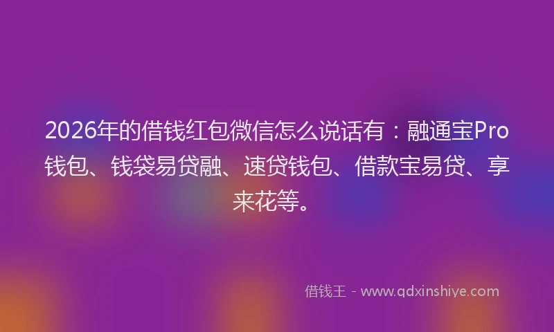 2026年的借钱红包微信怎么说话有：融通宝Pro钱包、钱袋易贷融、速贷钱包、借款宝易贷、享来花等。