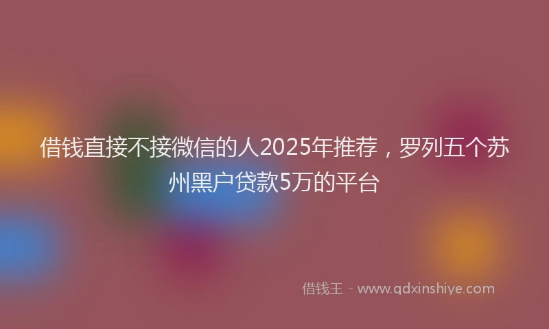 借钱直接不接微信的人2025年推荐，罗列五个苏州黑户贷款5万的平台