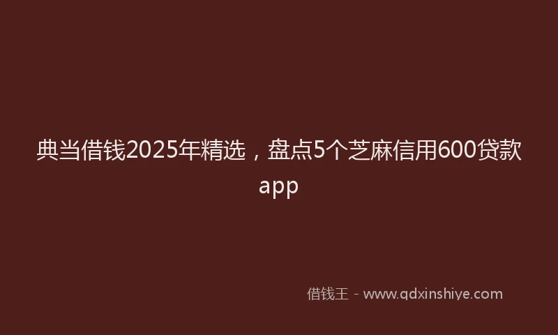 典当借钱2025年精选，盘点5个芝麻信用600贷款app