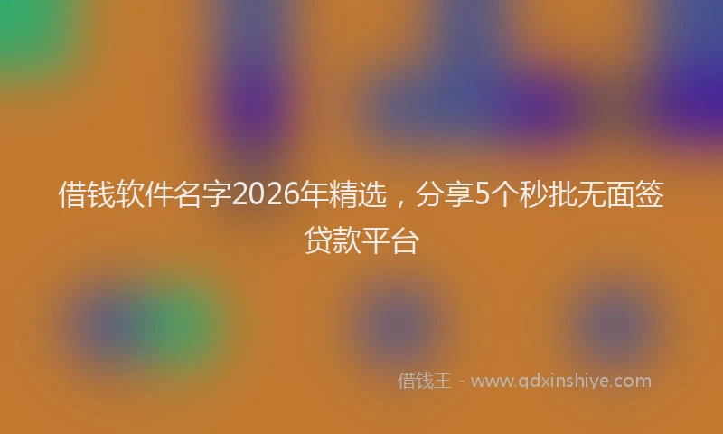 借钱软件名字2026年精选，分享5个秒批无面签贷款平台