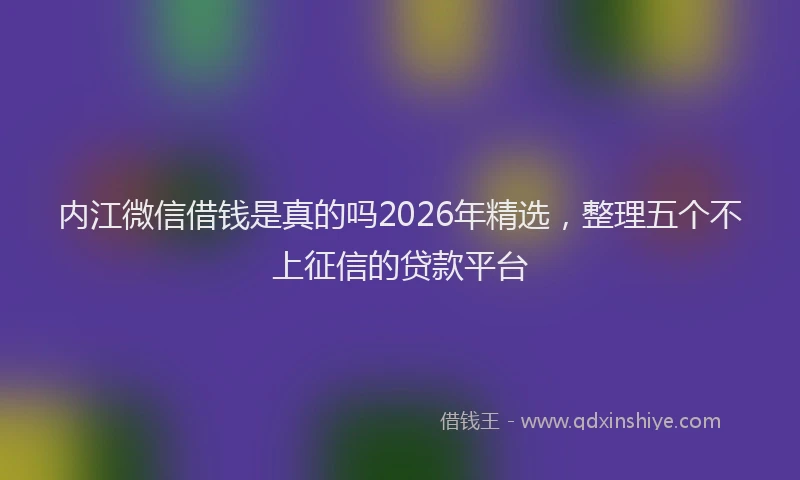 内江微信借钱是真的吗2026年精选，整理五个不上征信的贷款平台