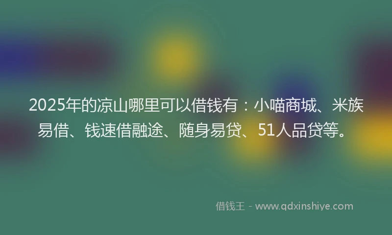 2025年的凉山哪里可以借钱有：小喵商城、米族易借、钱速借融途、随身易贷、51人品贷等。