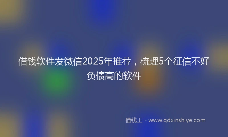 借钱软件发微信2025年推荐，梳理5个征信不好负债高的软件