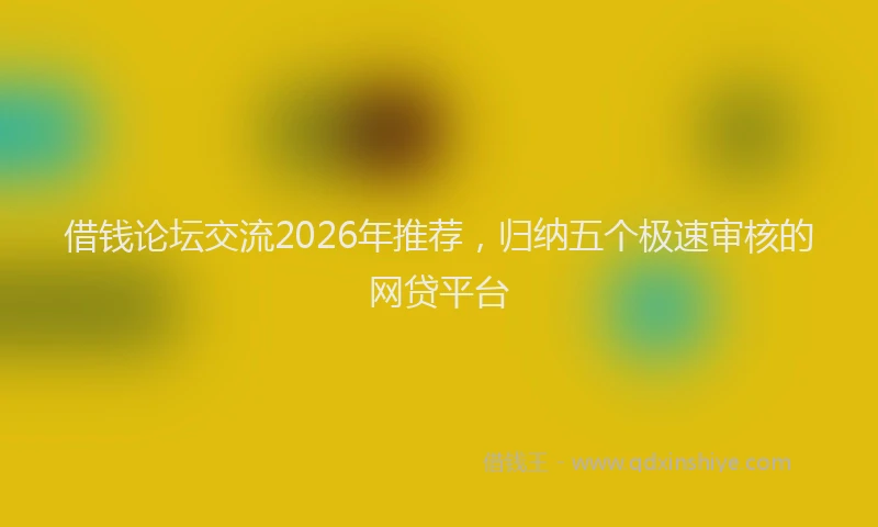 借钱论坛交流2026年推荐，归纳五个极速审核的网贷平台