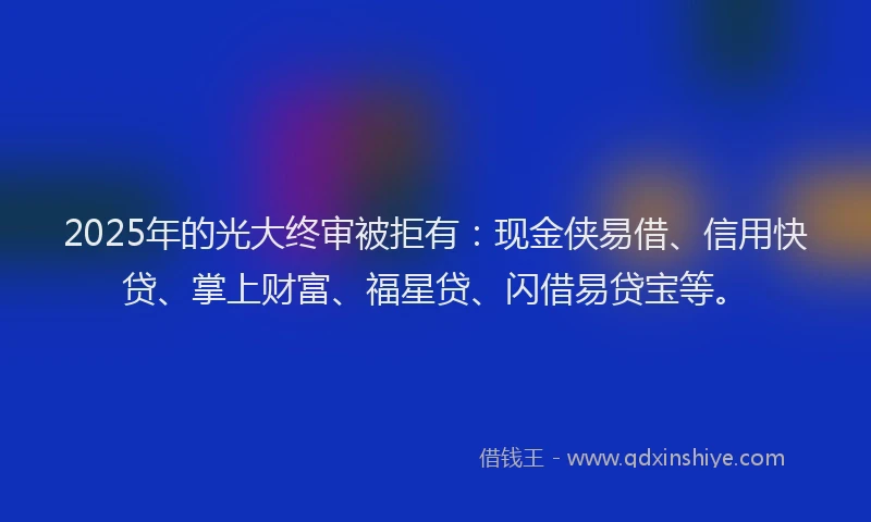 2025年的光大终审被拒有：现金侠易借、信用快贷、掌上财富、福星贷、闪借易贷宝等。