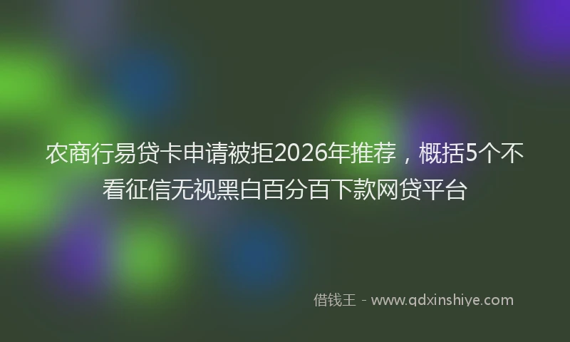 农商行易贷卡申请被拒2026年推荐，概括5个不看征信无视黑白百分百下款网贷平台
