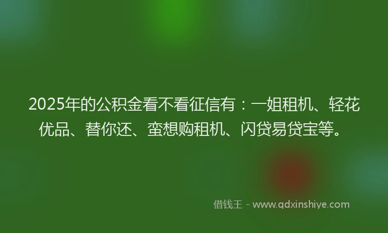 2025年的公积金看不看征信有:一姐租机、轻花优品、替你还、蛮想购租机、闪贷易贷宝等。