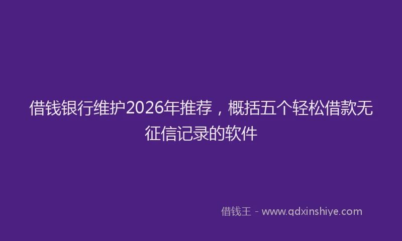 借钱银行维护2026年推荐，概括五个轻松借款无征信记录的软件