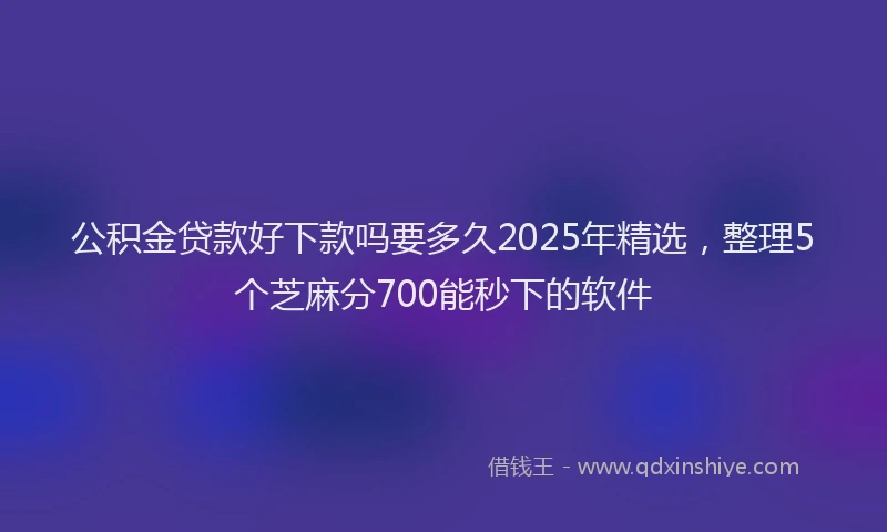 公积金贷款好下款吗要多久2025年精选,整理5个芝麻分700能秒下的软件