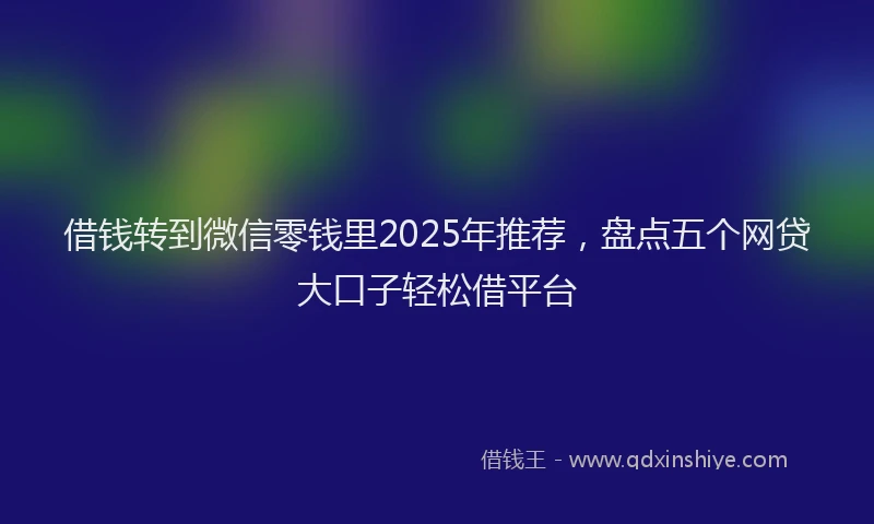 借钱转到微信零钱里2025年推荐，盘点五个网贷大口子轻松借平台