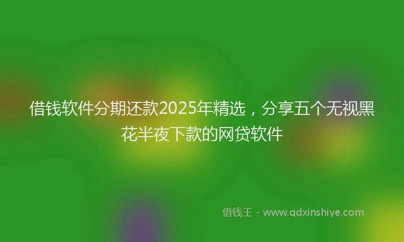 借钱软件分期还款2025年精选,分享五个无视黑花半夜下款的网贷软件