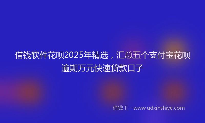借钱软件花呗2025年精选,汇总五个支付宝花呗逾期万元快速贷款口子