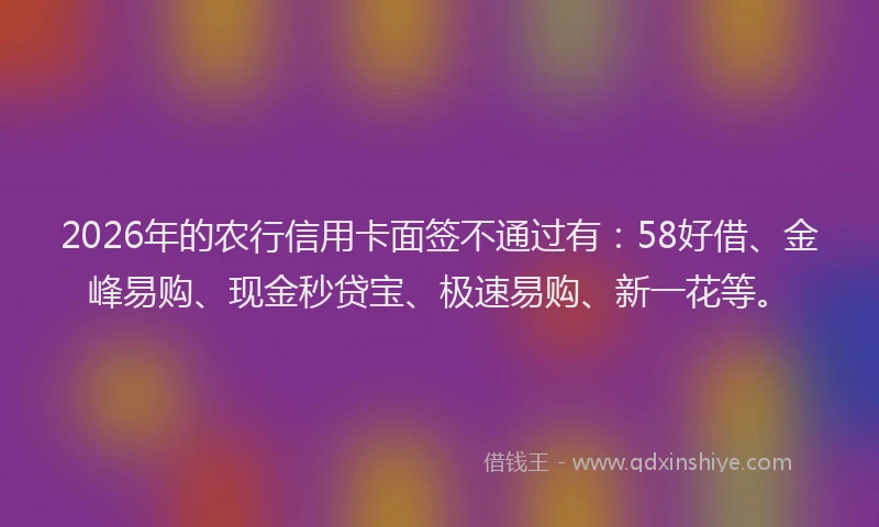 2026年的农行信用卡面签不通过有：58好借、金峰易购、现金秒贷宝、极速易购、新一花等。