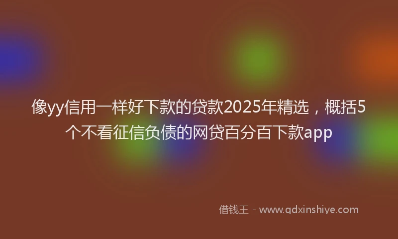像yy信用一样好下款的贷款2025年精选，概括5个不看征信负债的网贷百分百下款app