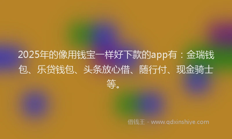 2025年的像用钱宝一样好下款的app有：金瑞钱包、乐贷钱包、头条放心借、随行付、现金骑士等。
